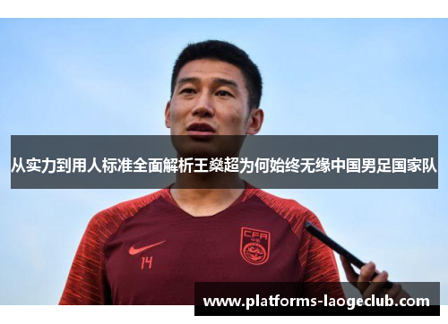从实力到用人标准全面解析王燊超为何始终无缘中国男足国家队 从实力到用人标准全面解析王燊超为何始终无缘中国男足国家队