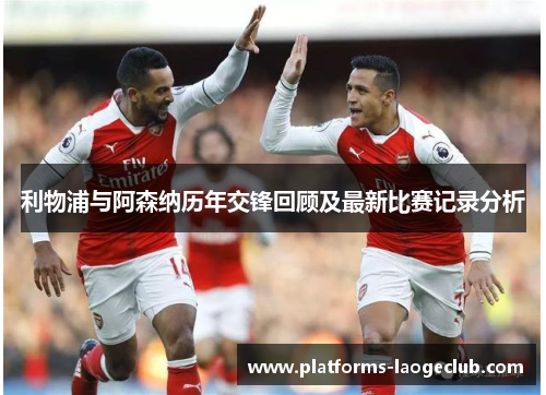 利物浦与阿森纳历年交锋回顾及最新比赛记录分析 利物浦与阿森纳历年交锋回顾及最新比赛记录分析