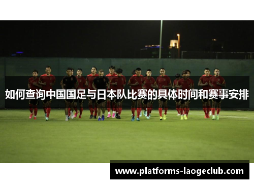如何查询中国国足与日本队比赛的具体时间和赛事安排 如何查询中国国足与日本队比赛的具体时间和赛事安排