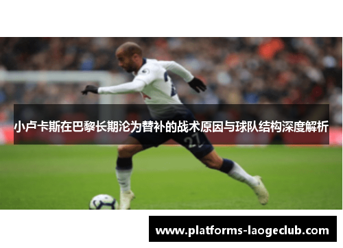 小卢卡斯在巴黎长期沦为替补的战术原因与球队结构深度解析 小卢卡斯在巴黎长期沦为替补的战术原因与球队结构深度解析