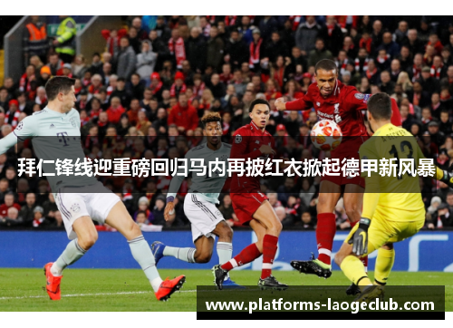 拜仁锋线迎重磅回归马内再披红衣掀起德甲新风暴