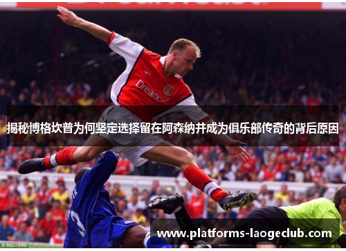 揭秘博格坎普为何坚定选择留在阿森纳并成为俱乐部传奇的背后原因 揭秘博格坎普为何坚定选择留在阿森纳并成为俱乐部传奇的背后原因