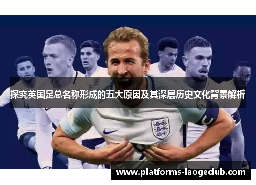探究英国足总名称形成的五大原因及其深层历史文化背景解析 探究英国足总名称形成的五大原因及其深层历史文化背景解析
