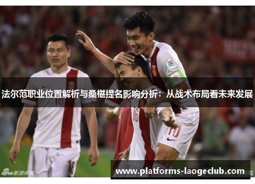 法尔范职业位置解析与桑椹提名影响分析:从战术布局看未来发展 法尔范职业位置解析与桑椹提名影响分析:从战术布局看未来发展