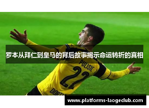 罗本从拜仁到皇马的背后故事揭示命运转折的真相