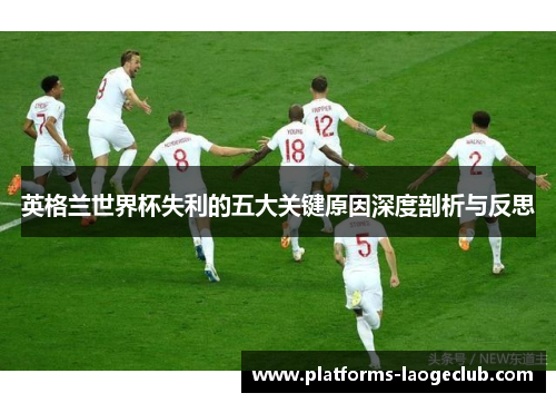 英格兰世界杯失利的五大关键原因深度剖析与反思