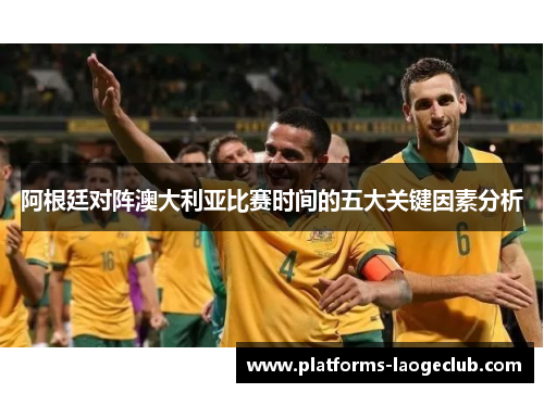 阿根廷对阵澳大利亚比赛时间的五大关键因素分析 阿根廷对阵澳大利亚比赛时间的五大关键因素分析