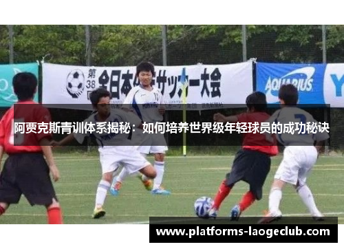 阿贾克斯青训体系揭秘:如何培养世界级年轻球员的成功秘诀 阿贾克斯青训体系揭秘:如何培养世界级年轻球员的成功秘诀