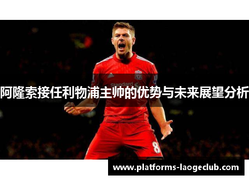 阿隆索接任利物浦主帅的优势与未来展望分析