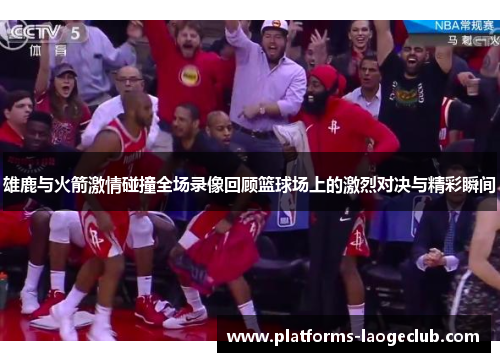 雄鹿与火箭激情碰撞全场录像回顾篮球场上的激烈对决与精彩瞬间 雄鹿与火箭激情碰撞全场录像回顾篮球场上的激烈对决与精彩瞬间