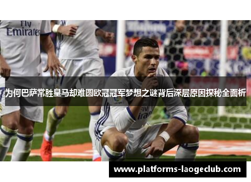 为何巴萨常胜皇马却难圆欧冠冠军梦想之谜背后深层原因探秘全面析