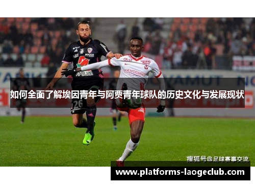 如何全面了解埃因青年与阿贾青年球队的历史文化与发展现状