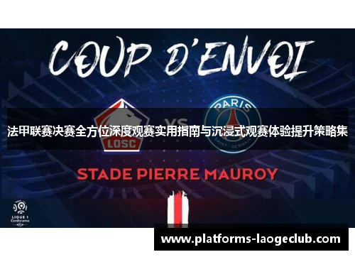 法甲联赛决赛全方位深度观赛实用指南与沉浸式观赛体验提升策略集 法甲联赛决赛全方位深度观赛实用指南与沉浸式观赛体验提升策略集