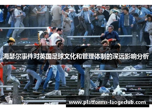 海瑟尔事件对英国足球文化和管理体制的深远影响分析 海瑟尔事件对英国足球文化和管理体制的深远影响分析