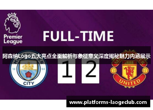 阿森纳Logo五大亮点全面解析与象征意义深度揭秘魅力内涵展示