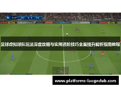 足球虚拟球队玩法深度攻略与实用进阶技巧全面提升解析指南教程 足球虚拟球队玩法深度攻略与实用进阶技巧全面提升解析指南教程