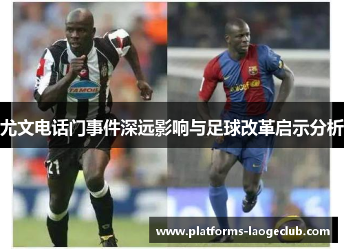 尤文电话门事件深远影响与足球改革启示分析 尤文电话门事件深远影响与足球改革启示分析