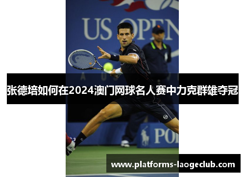 张德培如何在2024澳门网球名人赛中力克群雄夺冠