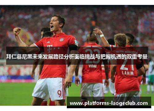 拜仁慕尼黑未来发展路径分析面临挑战与把握机遇的双重考量 拜仁慕尼黑未来发展路径分析面临挑战与把握机遇的双重考量
