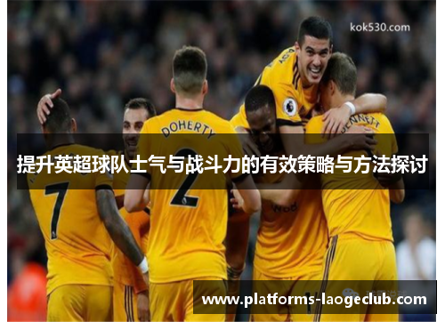 提升英超球队士气与战斗力的有效策略与方法探讨 提升英超球队士气与战斗力的有效策略与方法探讨