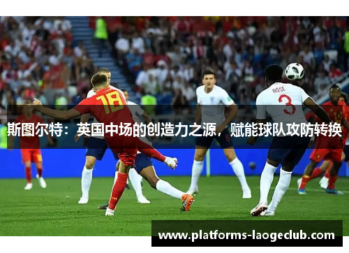 斯图尔特：英国中场的创造力之源，赋能球队攻防转换