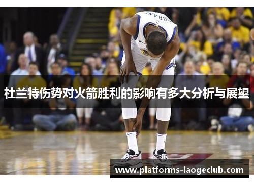 杜兰特伤势对火箭胜利的影响有多大分析与展望