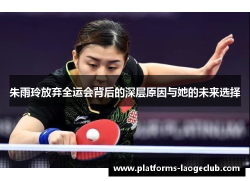 朱雨玲放弃全运会背后的深层原因与她的未来选择