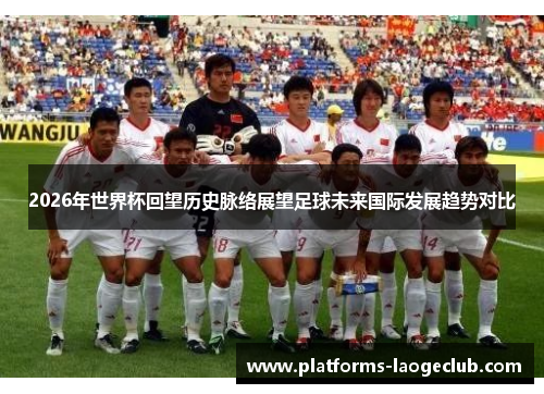 2026年世界杯回望历史脉络展望足球未来国际发展趋势对比 2026年世界杯回望历史脉络展望足球未来国际发展趋势对比