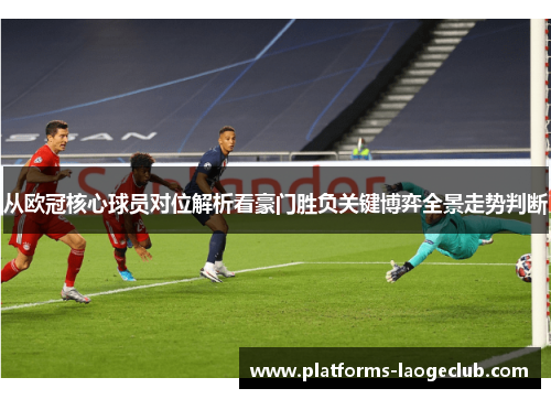 从欧冠核心球员对位解析看豪门胜负关键博弈全景走势判断 从欧冠核心球员对位解析看豪门胜负关键博弈全景走势判断