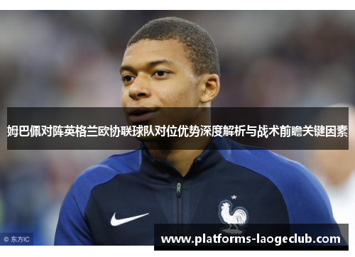 姆巴佩对阵英格兰欧协联球队对位优势深度解析与战术前瞻关键因素 姆巴佩对阵英格兰欧协联球队对位优势深度解析与战术前瞻关键因素