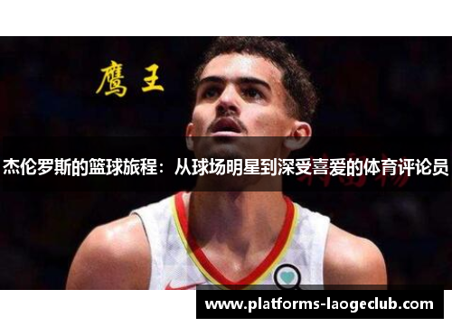 杰伦罗斯的篮球旅程:从球场明星到深受喜爱的体育评论员 杰伦罗斯的篮球旅程:从球场明星到深受喜爱的体育评论员