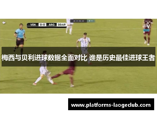 梅西与贝利进球数据全面对比 谁是历史最佳进球王者
