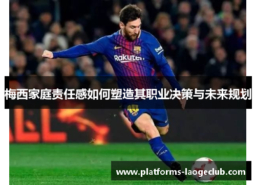 梅西家庭责任感如何塑造其职业决策与未来规划 梅西家庭责任感如何塑造其职业决策与未来规划