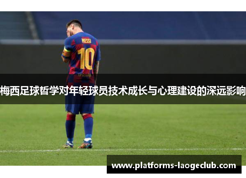 梅西足球哲学对年轻球员技术成长与心理建设的深远影响