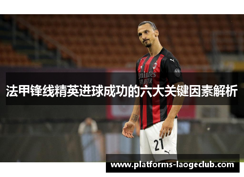 法甲锋线精英进球成功的六大关键因素解析 法甲锋线精英进球成功的六大关键因素解析
