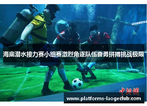 海底潜水接力赛小组赛激烈角逐队伍奋勇拼搏挑战极限