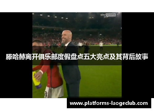 滕哈赫离开俱乐部度假盘点五大亮点及其背后故事