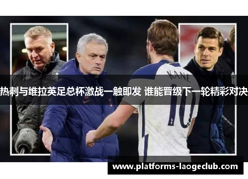 热刺与维拉英足总杯激战一触即发 谁能晋级下一轮精彩对决 热刺与维拉英足总杯激战一触即发 谁能晋级下一轮精彩对决