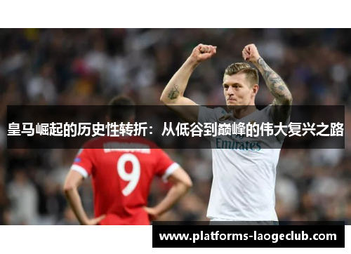 皇马崛起的历史性转折:从低谷到巅峰的伟大复兴之路 皇马崛起的历史性转折:从低谷到巅峰的伟大复兴之路