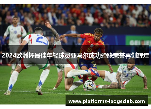 2024欧洲杯最佳年轻球员亚马尔成功蝉联荣誉再创辉煌 2024欧洲杯最佳年轻球员亚马尔成功蝉联荣誉再创辉煌