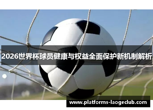 2026世界杯球员健康与权益全面保护新机制解析 2026世界杯球员健康与权益全面保护新机制解析