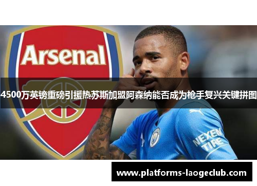 4500万英镑重磅引援热苏斯加盟阿森纳能否成为枪手复兴关键拼图