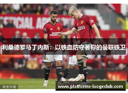 利桑德罗马丁内斯：以铁血防守著称的曼联铁卫