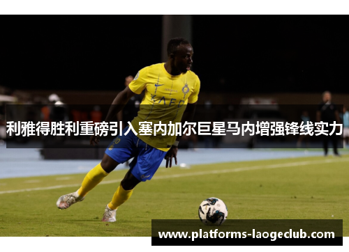 利雅得胜利重磅引入塞内加尔巨星马内增强锋线实力