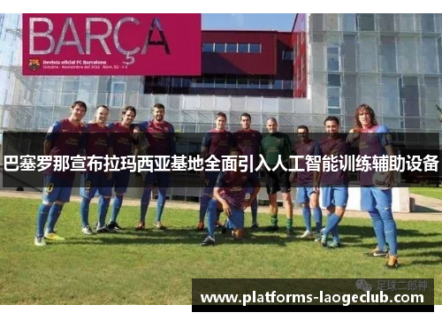 巴塞罗那宣布拉玛西亚基地全面引入人工智能训练辅助设备