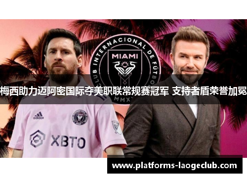 梅西助力迈阿密国际夺美职联常规赛冠军 支持者盾荣誉加冕