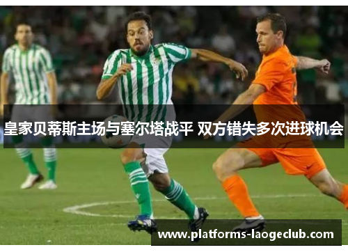 皇家贝蒂斯主场与塞尔塔战平 双方错失多次进球机会