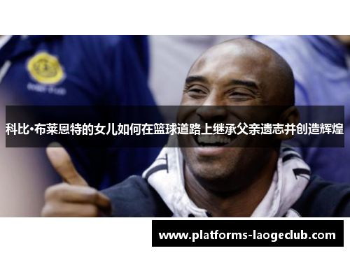 科比·布莱恩特的女儿如何在篮球道路上继承父亲遗志并创造辉煌