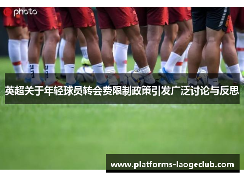 英超关于年轻球员转会费限制政策引发广泛讨论与反思
