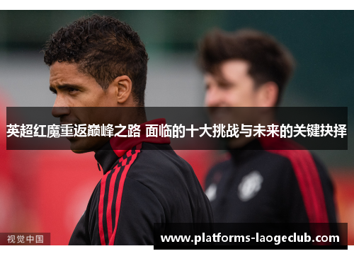 英超红魔重返巅峰之路 面临的十大挑战与未来的关键抉择